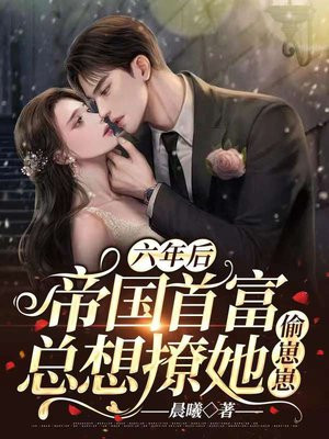 六年后:帝国首富总想撩她偷崽崽
