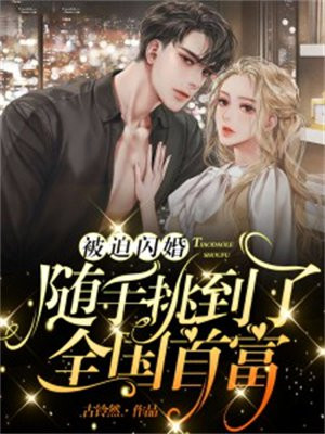 被迫闪婚随手挑到了全国首富全文免费阅读